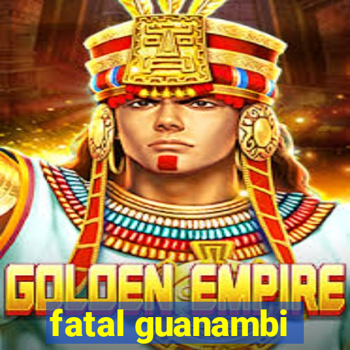 fatal guanambi